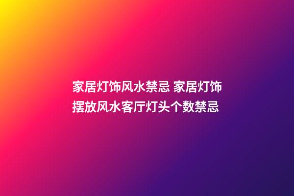 家居灯饰风水禁忌 家居灯饰摆放风水客厅灯头个数禁忌
